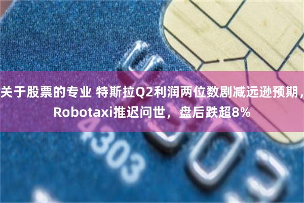 关于股票的专业 特斯拉Q2利润两位数剧减远逊预期，Robotaxi推迟问世，盘后跌超8%