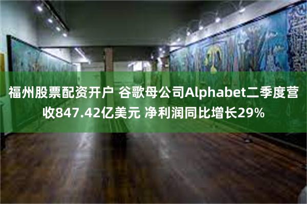 福州股票配资开户 谷歌母公司Alphabet二季度营收847.42亿美元 净利润同比增长29%