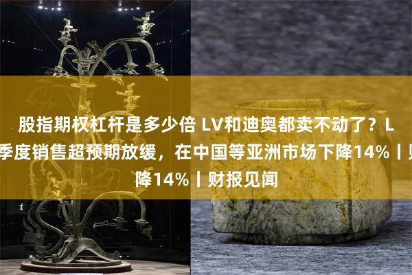 股指期权杠杆是多少倍 LV和迪奥都卖不动了？LMVH二季度销售超预期放缓，在中国等亚洲市场下降14%丨财报见闻