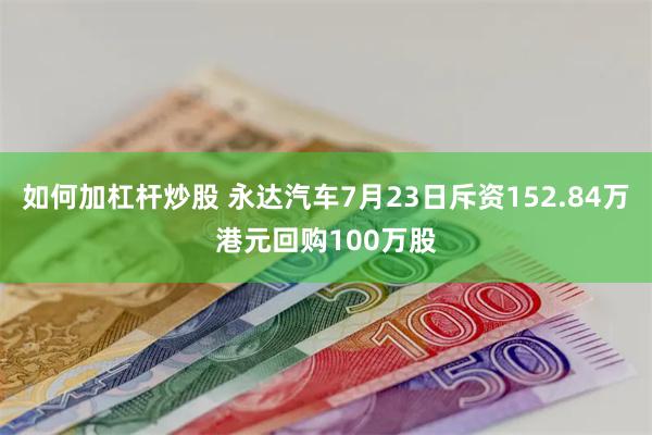 如何加杠杆炒股 永达汽车7月23日斥资152.84万港元回购100万股