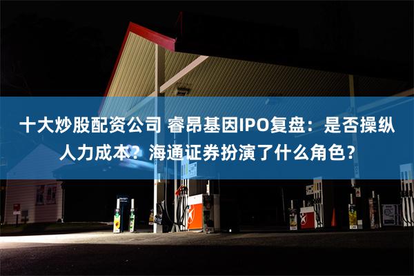 十大炒股配资公司 睿昂基因IPO复盘：是否操纵人力成本？海通证券扮演了什么角色？