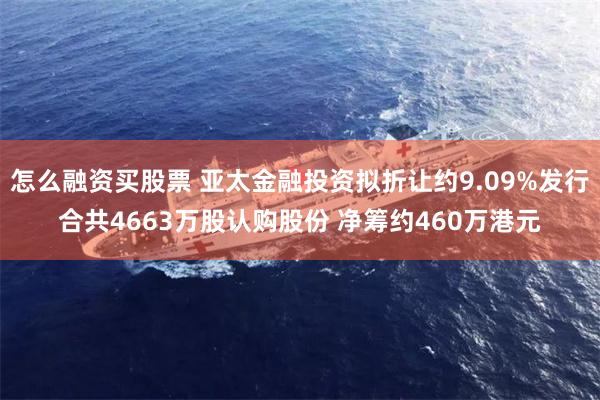 怎么融资买股票 亚太金融投资拟折让约9.09%发行合共4663万股认购股份 净筹约460万港元