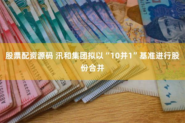 股票配资源码 汛和集团拟以“10并1”基准进行股份合并