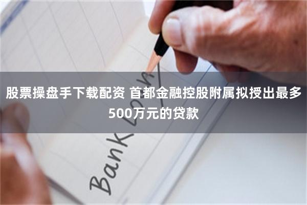 股票操盘手下载配资 首都金融控股附属拟授出最多500万元的贷款