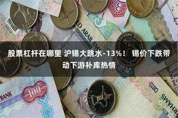 股票杠杆在哪里 沪锡大跳水-13%！ 锡价下跌带动下游补库热情