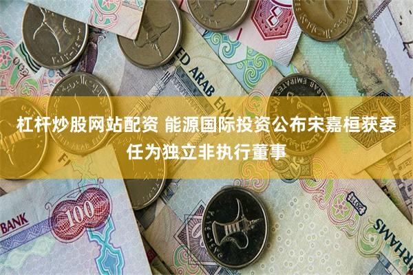 杠杆炒股网站配资 能源国际投资公布宋嘉桓获委任为独立非执行董事