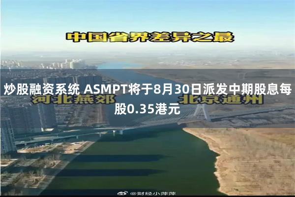 炒股融资系统 ASMPT将于8月30日派发中期股息每股0.35港元