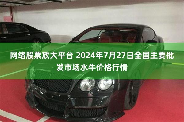 网络股票放大平台 2024年7月27日全国主要批发市场水牛价格行情