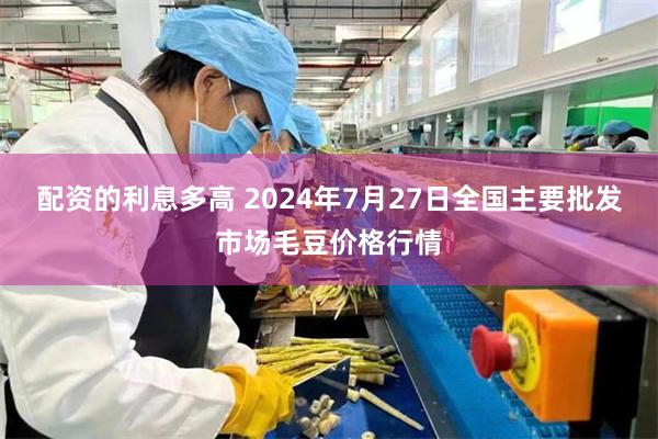 配资的利息多高 2024年7月27日全国主要批发市场毛豆价格行情