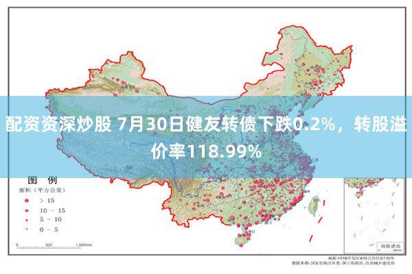 配资资深炒股 7月30日健友转债下跌0.2%，转股溢价率118.99%