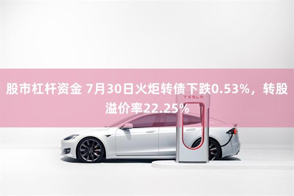 股市杠杆资金 7月30日火炬转债下跌0.53%，转股溢价率22.25%