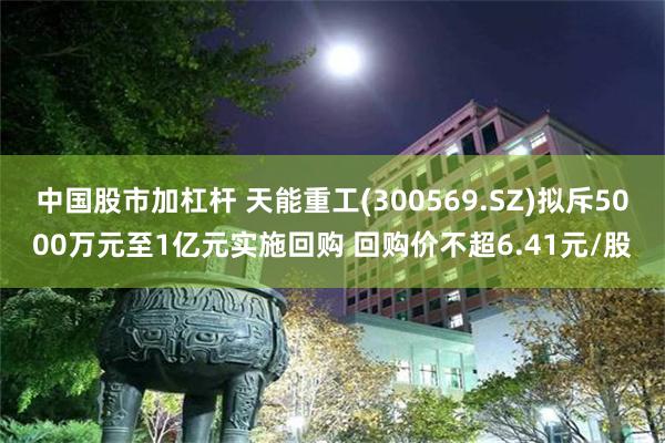 中国股市加杠杆 天能重工(300569.SZ)拟斥5000万元至1亿元实施回购 回购价不超6.41元/股