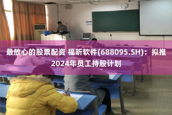 最放心的股票配资 福昕软件(688095.SH)：拟推2024年员工持股计划