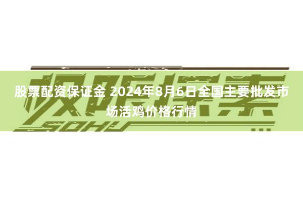 股票配资保证金 2024年8月6日全国主要批发市场活鸡价格行情