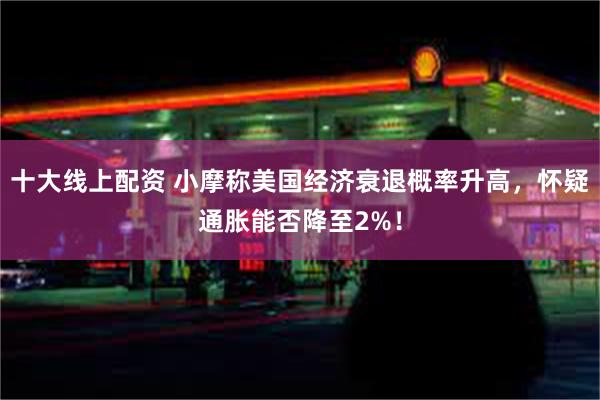 十大线上配资 小摩称美国经济衰退概率升高，怀疑通胀能否降至2%！