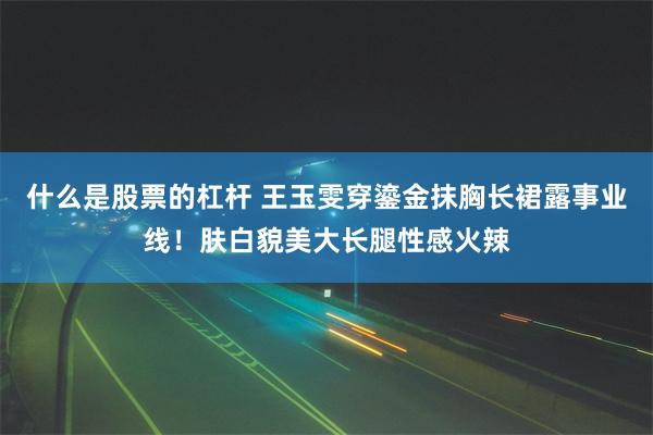 什么是股票的杠杆 王玉雯穿鎏金抹胸长裙露事业线！肤白貌美大长腿性感火辣