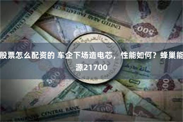 股票怎么配资的 车企下场造电芯，性能如何？蜂巢能源21700