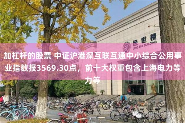 加杠杆的股票 中证沪港深互联互通中小综合公用事业指数报3569.30点，前十大权重包含上海电力等