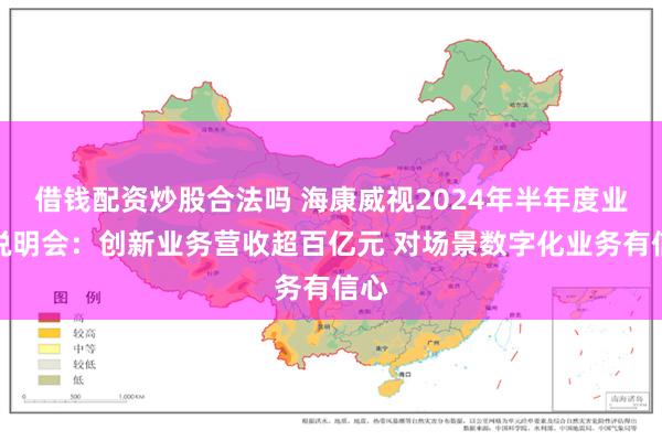 借钱配资炒股合法吗 海康威视2024年半年度业绩说明会：创新业务营收超百亿元 对场景数字化业务有信心