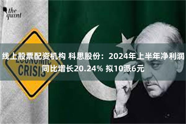 线上股票配资机构 科思股份：2024年上半年净利润同比增长20.24% 拟10派6元