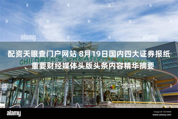 配资天眼查门户网站 8月19日国内四大证券报纸、重要财经媒体头版头条内容精华摘要