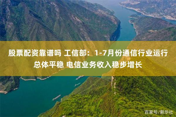 股票配资靠谱吗 工信部：1-7月份通信行业运行总体平稳 电信业务收入稳步增长