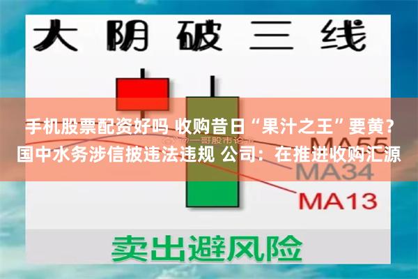 手机股票配资好吗 收购昔日“果汁之王”要黄？国中水务涉信披违法违规 公司：在推进收购汇源