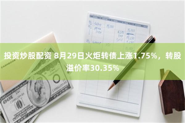 投资炒股配资 8月29日火炬转债上涨1.75%，转股溢价率30.35%