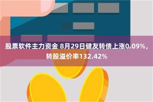 股票软件主力资金 8月29日健友转债上涨0.09%，转股溢价率132.42%