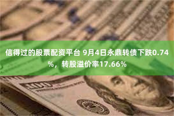 信得过的股票配资平台 9月4日永鼎转债下跌0.74%，转股溢价率17.66%