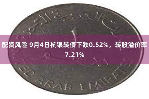 配资风险 9月4日杭银转债下跌0.52%，转股溢价率7.21%