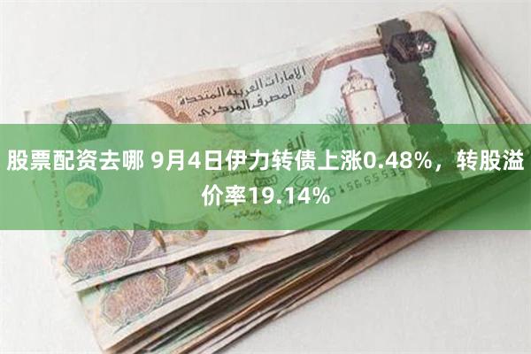 股票配资去哪 9月4日伊力转债上涨0.48%，转股溢价率19.14%