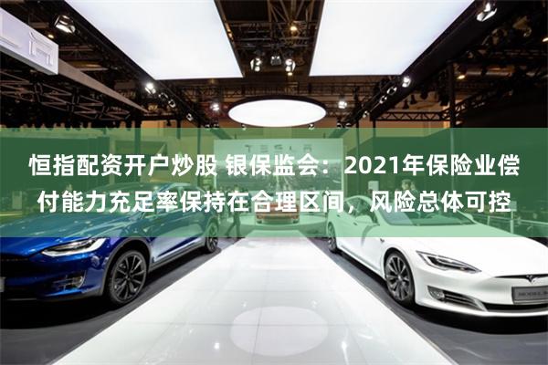 恒指配资开户炒股 银保监会：2021年保险业偿付能力充足率保持在合理区间，风险总体可控