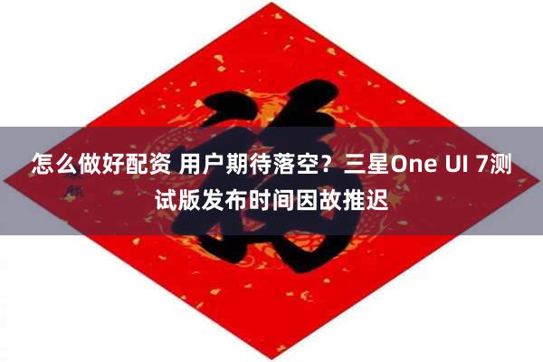 怎么做好配资 用户期待落空？三星One UI 7测试版发布时间因故推迟