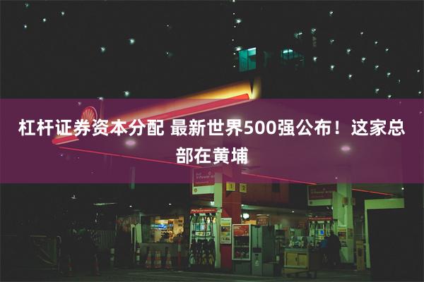 杠杆证券资本分配 最新世界500强公布！这家总部在黄埔