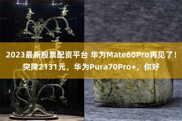 2023最新股票配资平台 华为Mate60Pro再见了！突降2131元，华为Pura70Pro+，你好