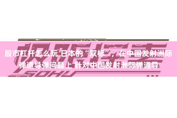 股市杠杆怎么玩 日本的“双标”，在中国发射洲际弹道导弹问题上 针对中国发射洲际弹道导