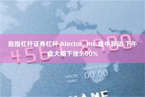 股指杠杆证券杠杆 Alector, Inc.盘中异动 下午盘大幅下挫5.00%