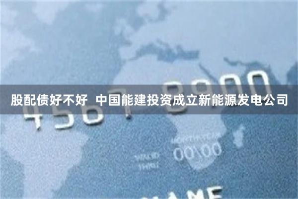 股配债好不好  中国能建投资成立新能源发电公司