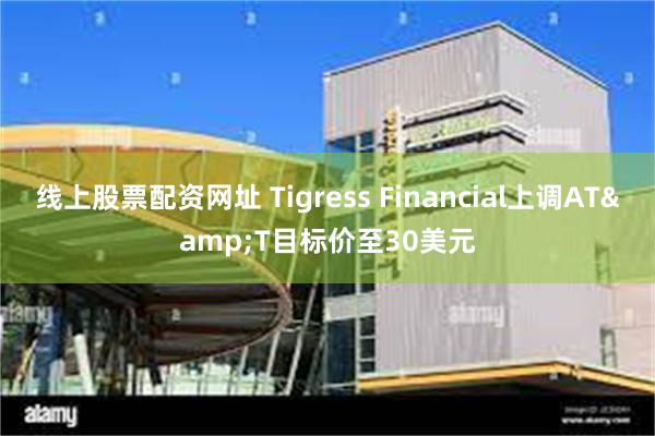 线上股票配资网址 Tigress Financial上调AT&T目标价至30美元