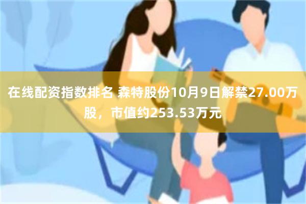 在线配资指数排名 森特股份10月9日解禁27.00万股，市值约253.53万元