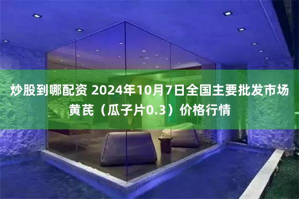 炒股到哪配资 2024年10月7日全国主要批发市场黄芪（瓜子片0.3）价格行情