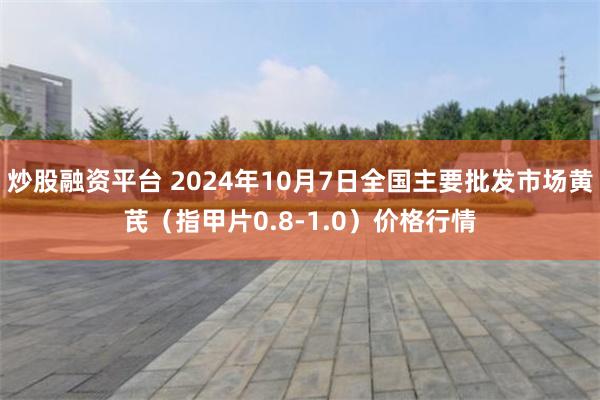 炒股融资平台 2024年10月7日全国主要批发市场黄芪（指甲片0.8-1.0）价格行情