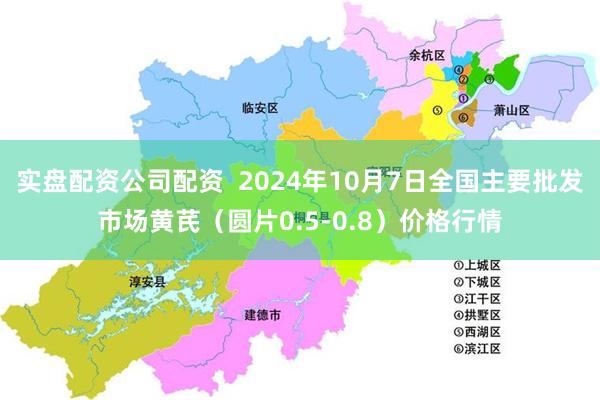 实盘配资公司配资  2024年10月7日全国主要批发市场黄芪（圆片0.5-0.8）价格行情