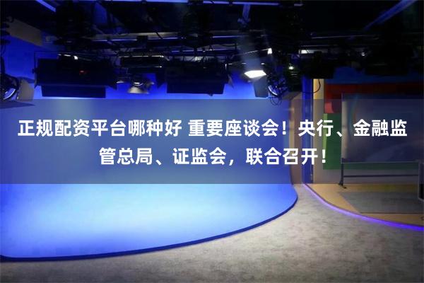 正规配资平台哪种好 重要座谈会！央行、金融监管总局、证监会，联合召开！