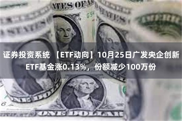 证券投资系统 【ETF动向】10月25日广发央企创新ETF基金涨0.13%，份额减少100万份