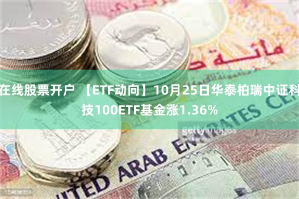 在线股票开户 【ETF动向】10月25日华泰柏瑞中证科技100ETF基金涨1.36%