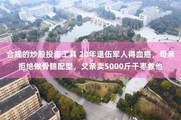 合规的炒股投资工具 20年退伍军人得血癌，母亲拒绝做骨髓配型，父亲卖5000斤干枣救他