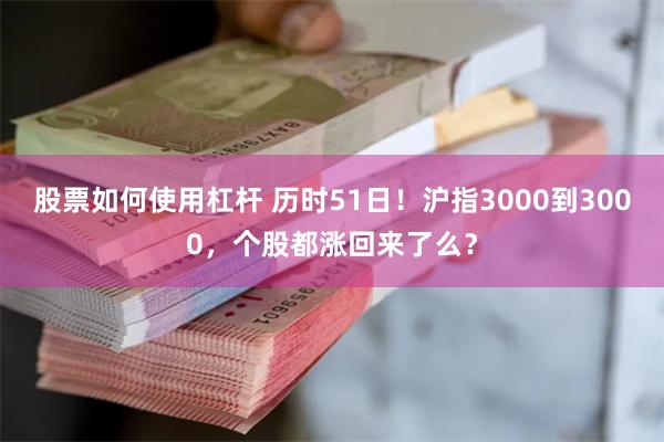 股票如何使用杠杆 历时51日！沪指3000到3000，个股都涨回来了么？