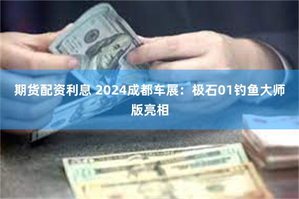 期货配资利息 2024成都车展：极石01钓鱼大师版亮相